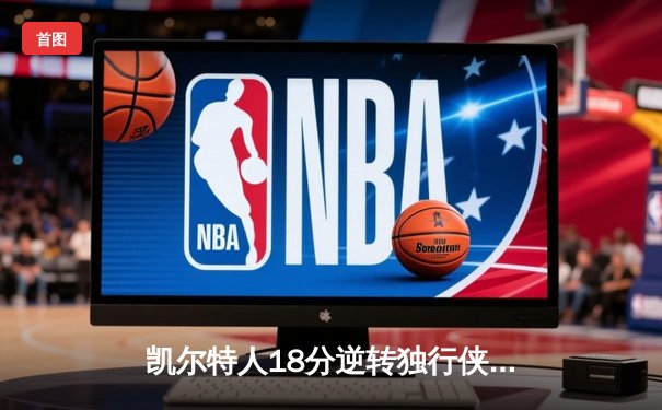 凯尔特人18分逆转独行侠夺队史第18冠 塔图姆31+11东契奇孤掌难鸣